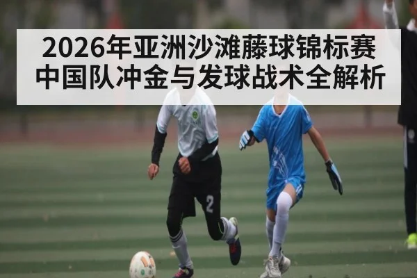 2026年亚洲沙滩藤球锦标赛中国队冲金与发球战术全解析