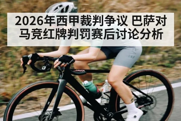 2026年西甲裁判争议 巴萨对马竞红牌判罚赛后讨论分析
